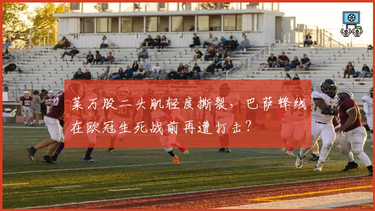 莱万股二头肌轻度撕裂，巴萨锋线在欧冠生死战前再遭打击？