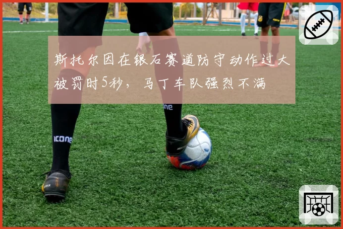 斯托尔因在银石赛道防守动作过大被罚时5秒，马丁车队强烈不满