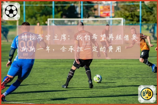 特拉布宗主席：我们希望再租借奥纳纳一年，会承担一定的费用
