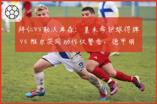 拜仁vs勒沃库森：基米希铲球得牌 vs 维尔茨同动作仅警告，德甲明星球员保护差异引热议