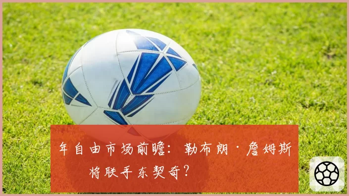 年自由市场前瞻：勒布朗·詹姆斯或将联手东契奇？