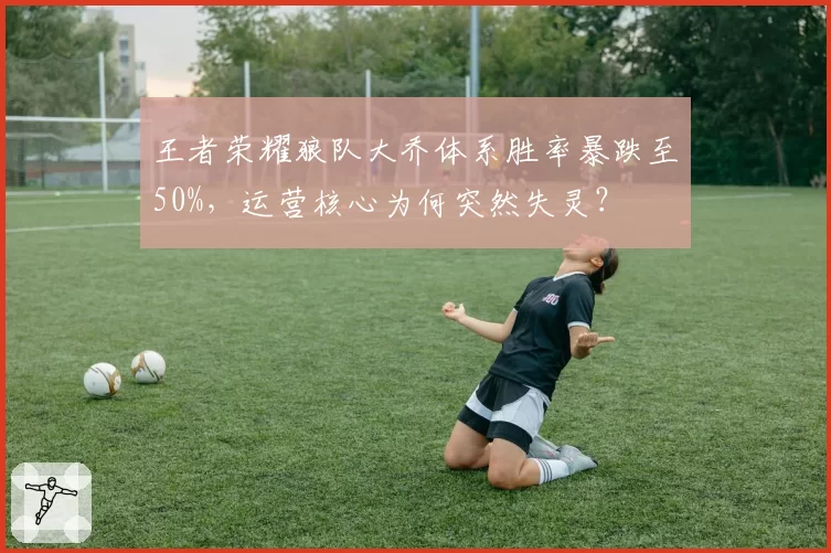 王者荣耀狼队大乔体系胜率暴跌至50%，运营核心为何突然失灵？