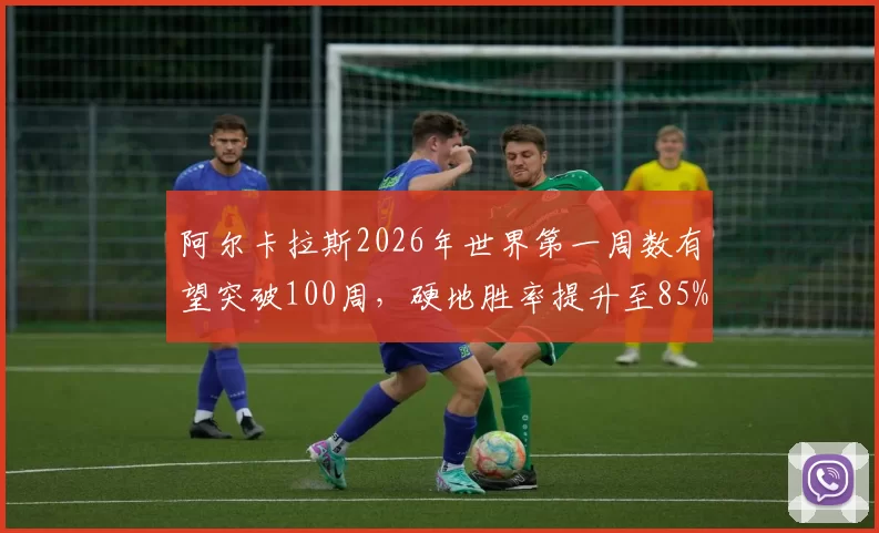 阿尔卡拉斯2026年世界第一周数有望突破100周，硬地胜率提升至85%