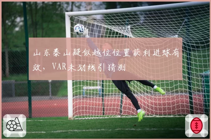 山东泰山疑似越位位置获利进球有效，VAR未划线引猜测