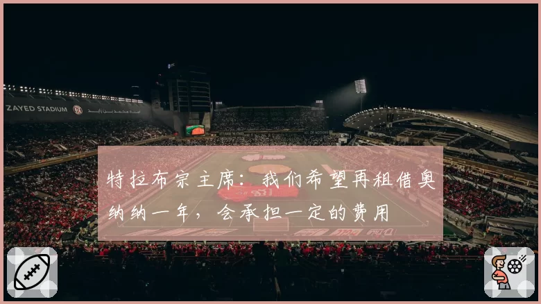 特拉布宗主席：我们希望再租借奥纳纳一年，会承担一定的费用