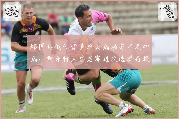 塔图姆低位背身单打成功率不足四成，凯尔特人季后赛进攻选择存疑？