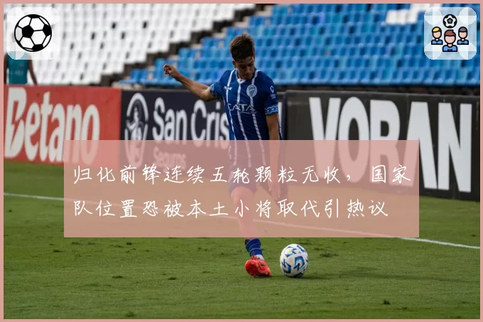 归化前锋连续五轮颗粒无收，国家队位置恐被本土小将取代引热议