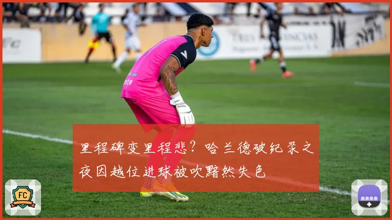 里程碑变里程悲?哈兰德破纪录之夜因越位进球被吹黯然失色