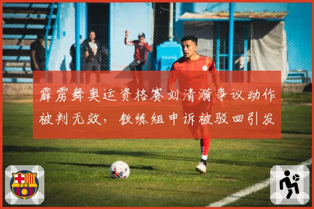 霹雳舞奥运资格赛刘清漪争议动作被判无效,教练组申诉被驳回引发国内热议