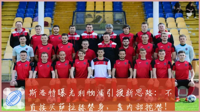 斯洛特曝光利物浦引援新思路：不直接买萨拉赫替身，靠内部挖潜！