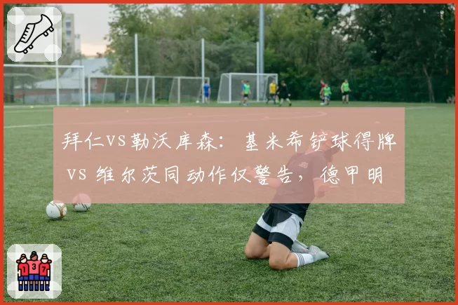 拜仁vs勒沃库森：基米希铲球得牌 vs 维尔茨同动作仅警告，德甲明星球员保护差异引热议