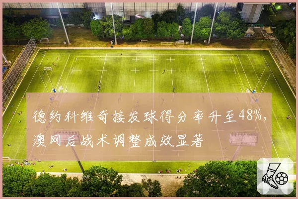 德约科维奇接发球得分率升至48%，澳网后战术调整成效显著