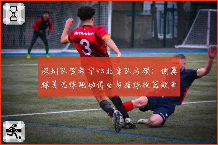 深圳队贺希宁vs北京队方硕：侧翼球员无球跑动得分与接球投篮效率对比