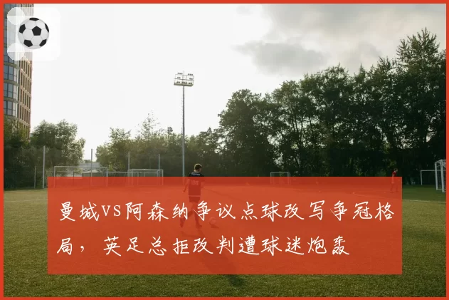 曼城vs阿森纳争议点球改写争冠格局，英足总拒改判遭球迷炮轰