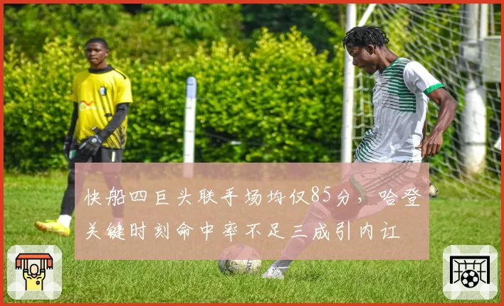 快船四巨头联手场均仅85分,哈登关键时刻命中率不足三成引内讧