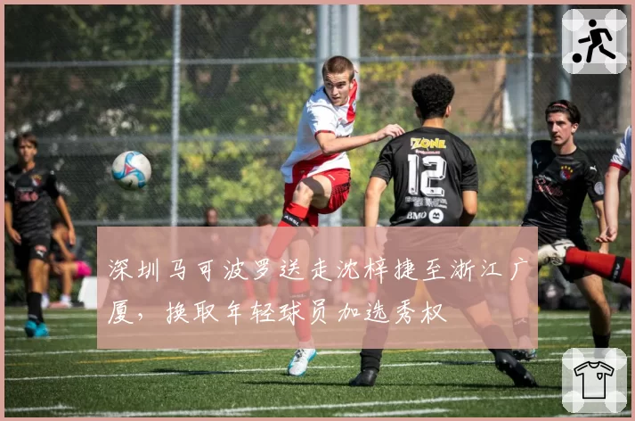 深圳马可波罗送走沈梓捷至浙江广厦，换取年轻球员加选秀权