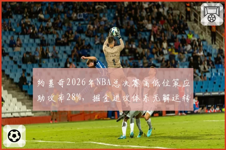 约基奇2026年NBA总决赛高低位策应助攻率28%,掘金进攻体系无解运转