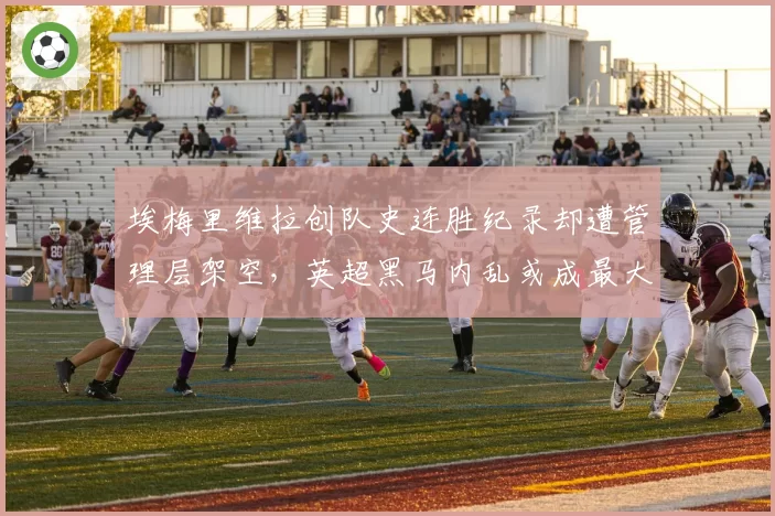 埃梅里维拉创队史连胜纪录却遭管理层架空,英超黑马内乱或成最大隐患