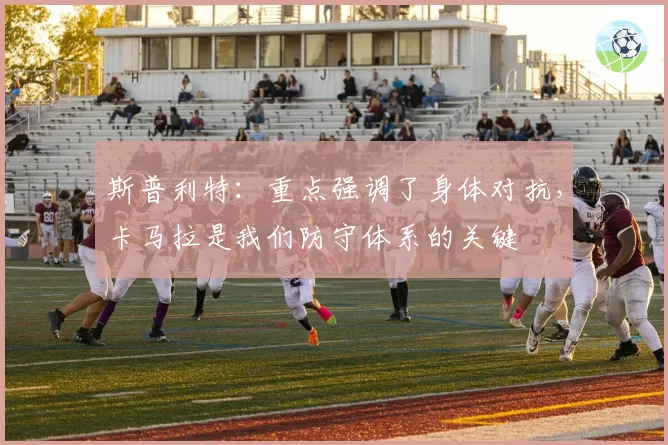 斯普利特:重点强调了身体对抗,卡马拉是我们防守体系的关键