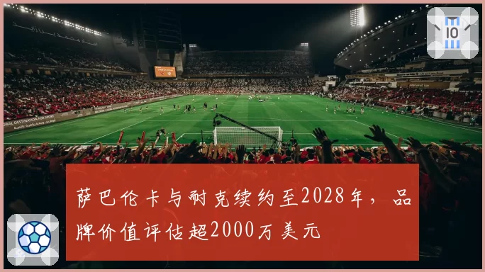 萨巴伦卡与耐克续约至2028年,品牌价值评估超2000万美元