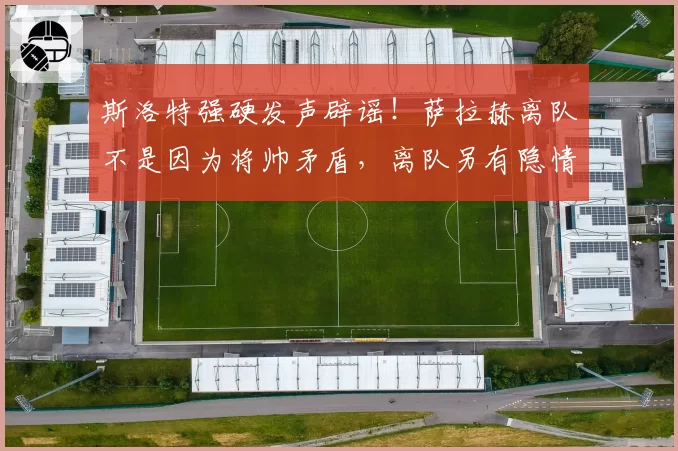 斯洛特强硬发声辟谣!萨拉赫离队不是因为将帅矛盾,离队另有隐情