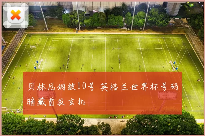贝林厄姆披10号 英格兰世界杯号码暗藏首发玄机