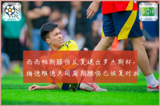 西西帕斯膝伤反复退出罗杰斯杯，梅德维德夫同周期腰伤已恢复对抗训练引网坛康复体系讨论