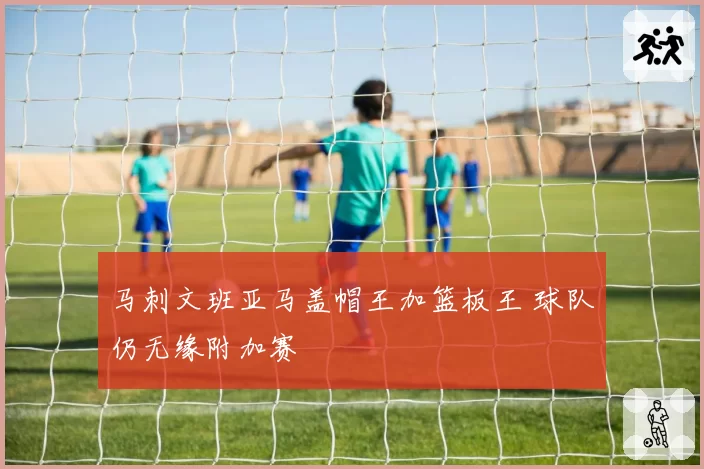 马刺文班亚马盖帽王加篮板王 球队仍无缘附加赛