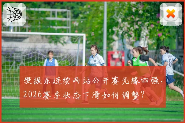 樊振东连续两站公开赛无缘四强，2026赛季状态下滑如何调整？