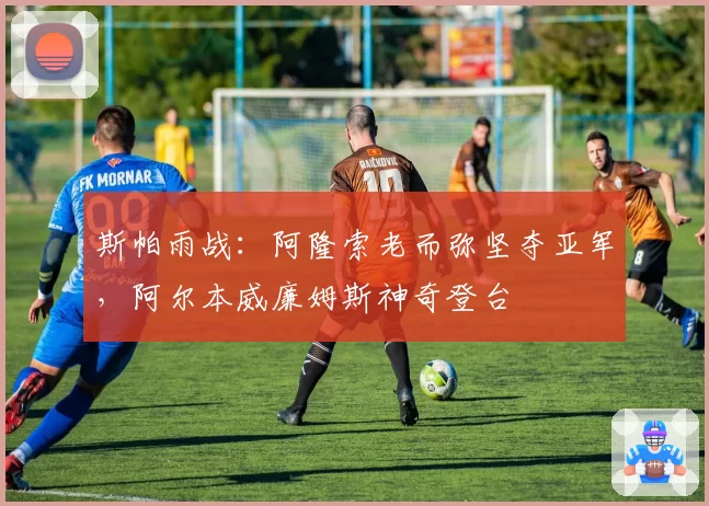 斯帕雨战:阿隆索老而弥坚夺亚军,阿尔本威廉姆斯神奇登台