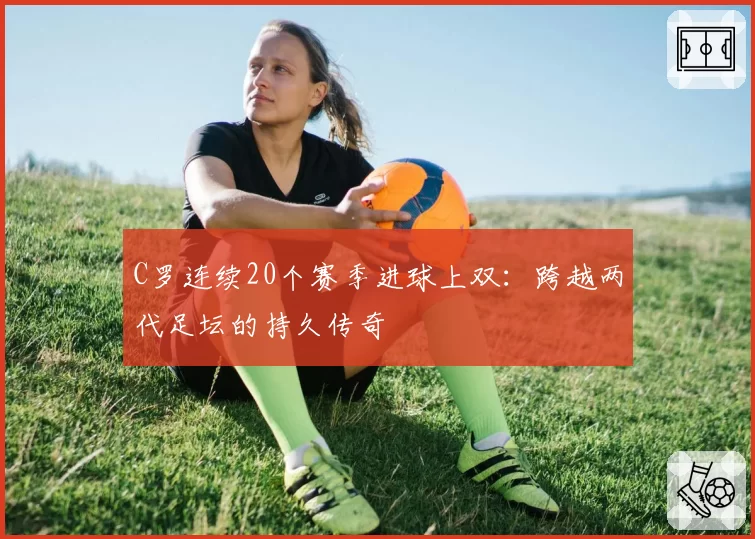 C罗连续20个赛季进球上双：跨越两代足坛的持久传奇