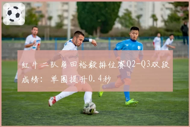 红牛二队角田裕毅排位赛Q2-Q3双段成绩：单圈提升0.4秒