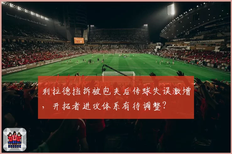 利拉德挡拆被包夹后传球失误激增，开拓者进攻体系有待调整？