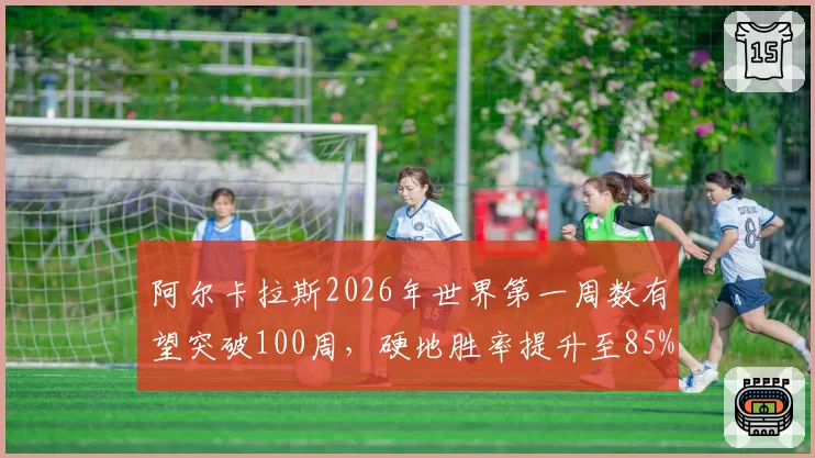 阿尔卡拉斯2026年世界第一周数有望突破100周，硬地胜率提升至85%