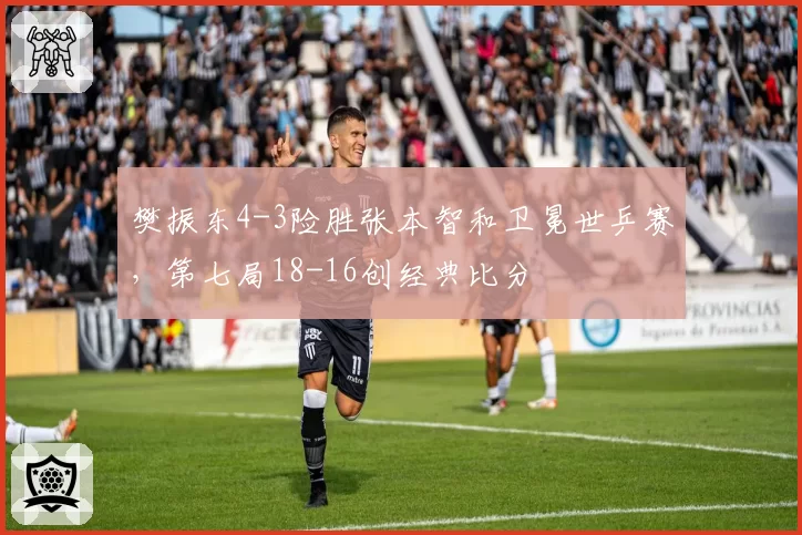 樊振东4-3险胜张本智和卫冕世乒赛,第七局18-16创经典比分