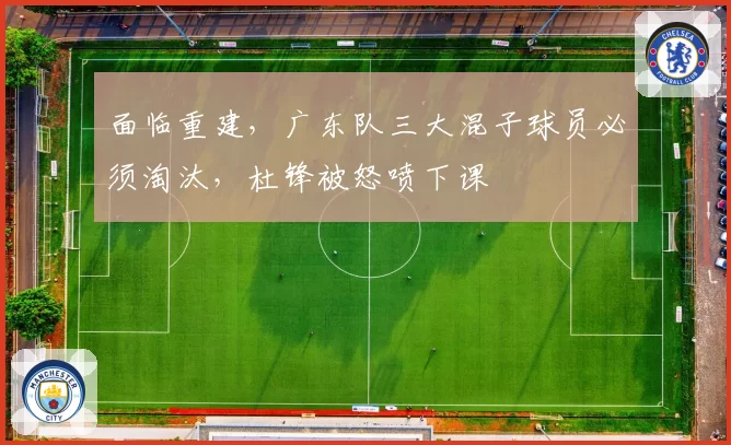 面临重建，广东队三大混子球员必须淘汰，杜锋被怒喷下课