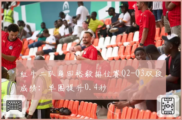 红牛二队角田裕毅排位赛Q2-Q3双段成绩：单圈提升0.4秒