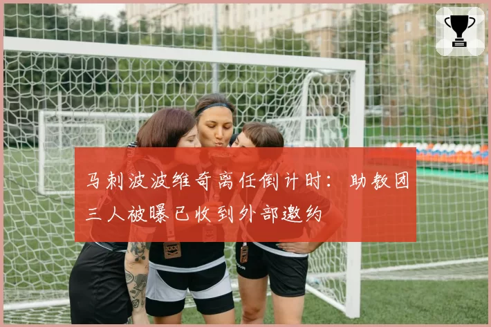 马刺波波维奇离任倒计时:助教团三人被曝已收到外部邀约