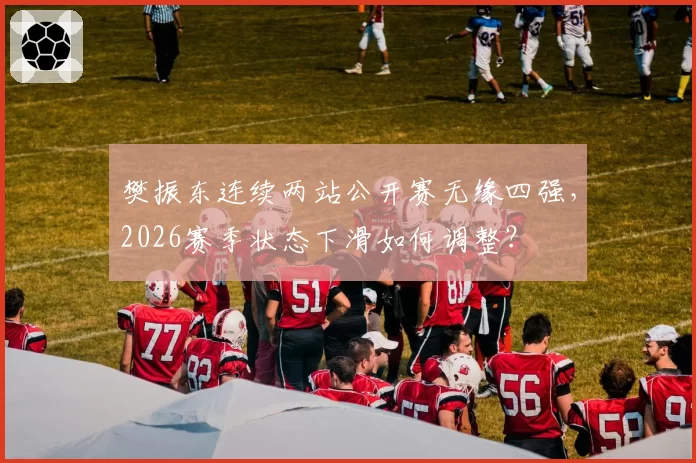 樊振东连续两站公开赛无缘四强，2026赛季状态下滑如何调整？