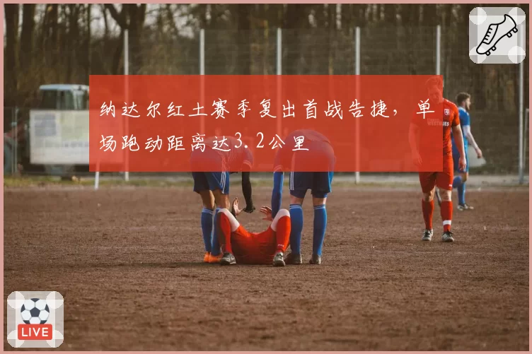 纳达尔红土赛季复出首战告捷，单场跑动距离达3.2公里