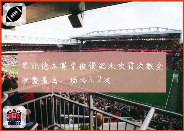 恩比德本赛季被侵犯未吹罚次数全联盟最高,场均3.2次