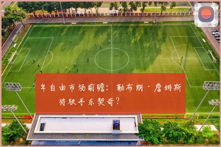 年自由市场前瞻：勒布朗·詹姆斯或将联手东契奇？