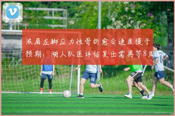 浓眉左脚应力性骨折愈合速度慢于预期,湖人队医评估复出需再等8周