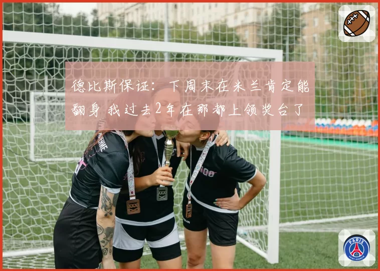 德比斯保证：下周末在米兰肯定能翻身 我过去2年在那都上领奖台了