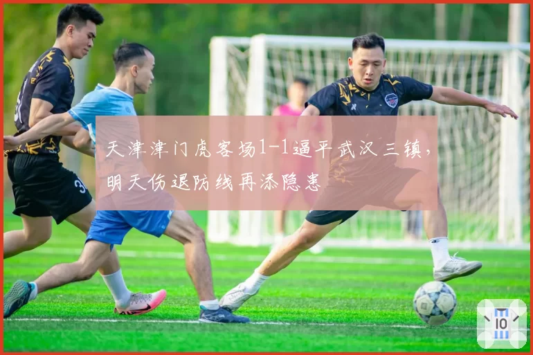 天津津门虎客场1-1逼平武汉三镇，明天伤退防线再添隐患