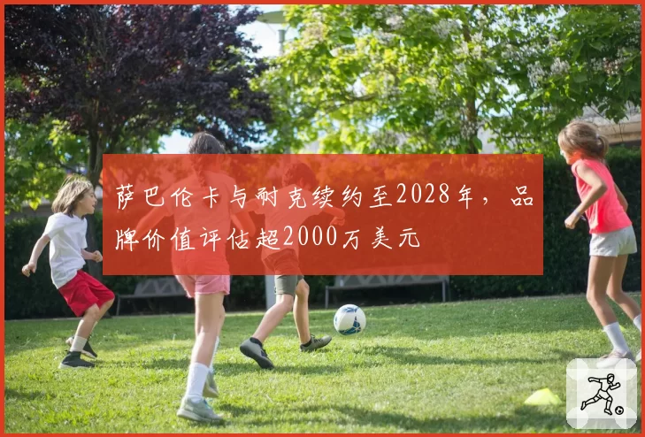 萨巴伦卡与耐克续约至2028年,品牌价值评估超2000万美元