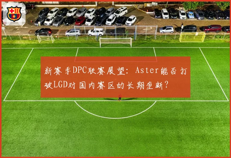 新赛季DPC联赛展望：Aster能否打破LGD对国内赛区的长期垄断？