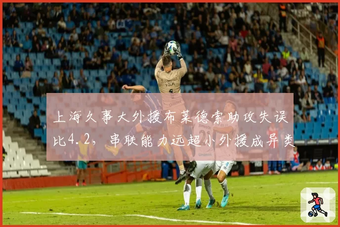 上海久事大外援布莱德索助攻失误比4.2,串联能力远超小外援成异类