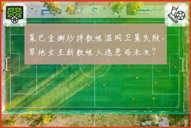 莱巴金娜炒掉教练温网卫冕失败，草地女王新教练人选悬而未决？