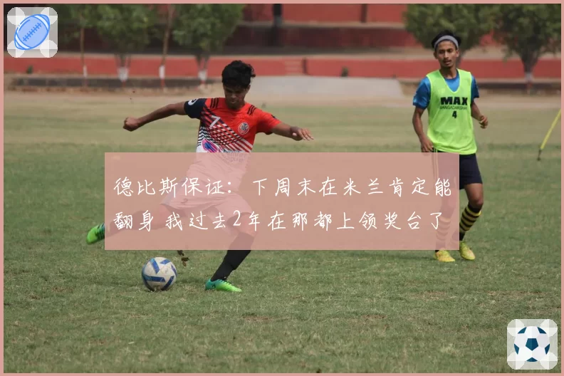 德比斯保证：下周末在米兰肯定能翻身 我过去2年在那都上领奖台了